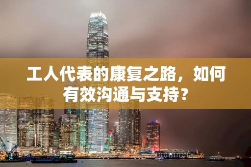 工人代表的康复之路，如何有效沟通与支持？
