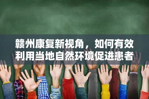 赣州康复新视角，如何有效利用当地自然环境促进患者身心康复？