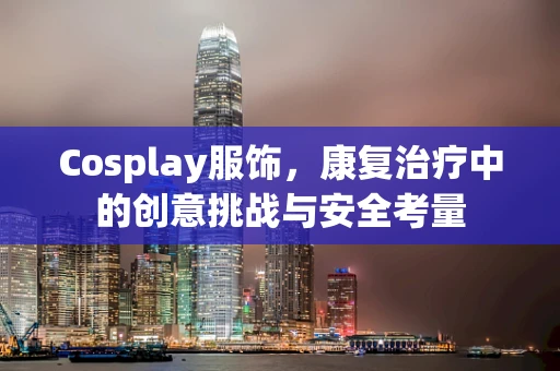 Cosplay服饰，康复治疗中的创意挑战与安全考量