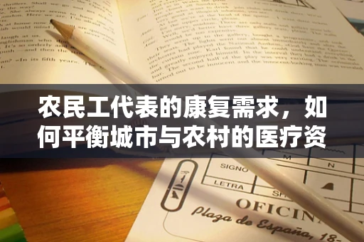 农民工代表的康复需求，如何平衡城市与农村的医疗资源？