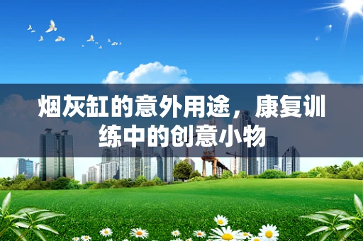 烟灰缸的意外用途，康复训练中的创意小物