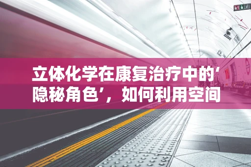 立体化学在康复治疗中的‘隐秘角色’，如何利用空间结构促进功能恢复？
