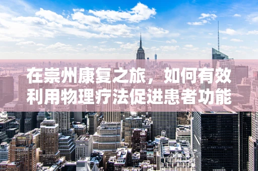 在崇州康复之旅，如何有效利用物理疗法促进患者功能恢复？