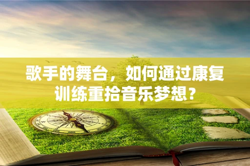 歌手的舞台，如何通过康复训练重拾音乐梦想？