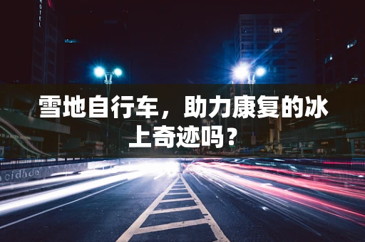雪地自行车，助力康复的冰上奇迹吗？