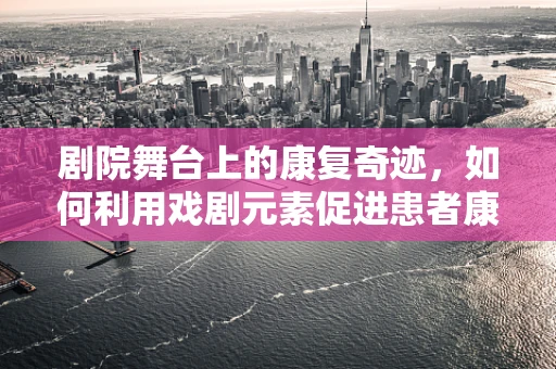 剧院舞台上的康复奇迹，如何利用戏剧元素促进患者康复？