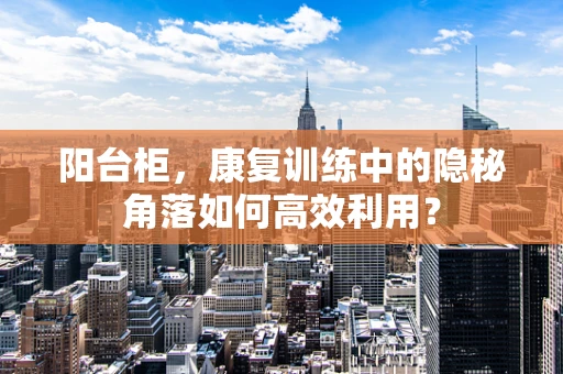 阳台柜，康复训练中的隐秘角落如何高效利用？