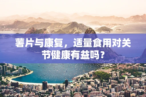 薯片与康复，适量食用对关节健康有益吗？