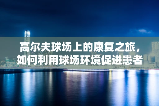 高尔夫球场上的康复之旅，如何利用球场环境促进患者恢复？