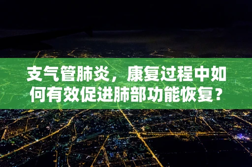 支气管肺炎，康复过程中如何有效促进肺部功能恢复？