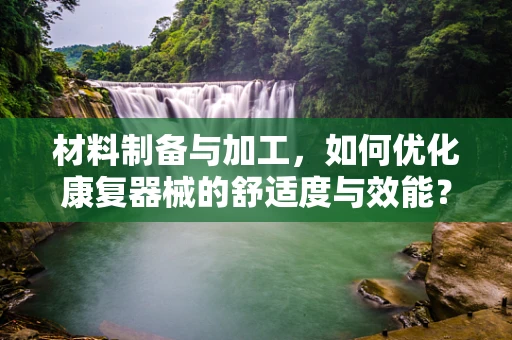 材料制备与加工，如何优化康复器械的舒适度与效能？