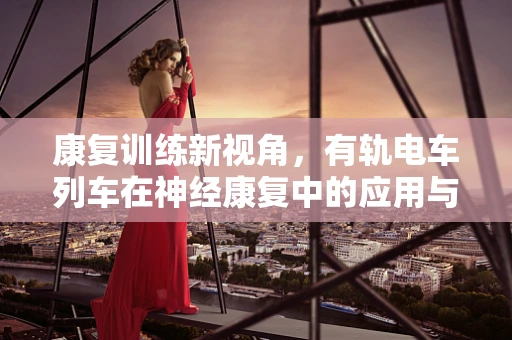康复训练新视角，有轨电车列车在神经康复中的应用与挑战？