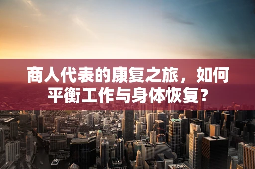 商人代表的康复之旅，如何平衡工作与身体恢复？