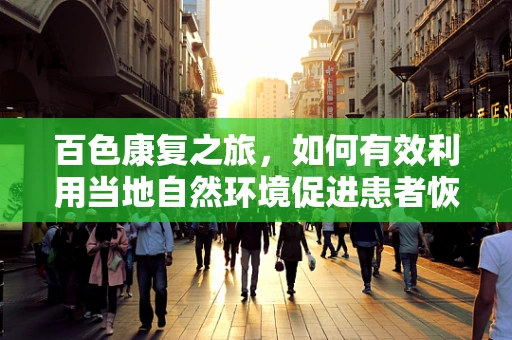 百色康复之旅，如何有效利用当地自然环境促进患者恢复？