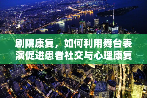 剧院康复，如何利用舞台表演促进患者社交与心理康复？