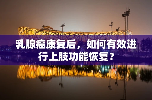 乳腺癌康复后，如何有效进行上肢功能恢复？