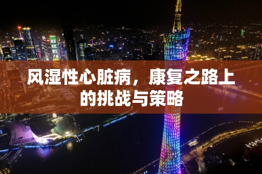 风湿性心脏病，康复之路上的挑战与策略