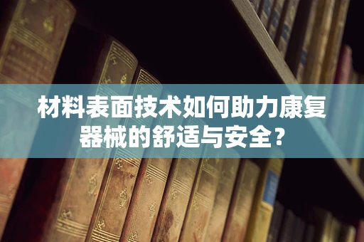 材料表面技术如何助力康复器械的舒适与安全？