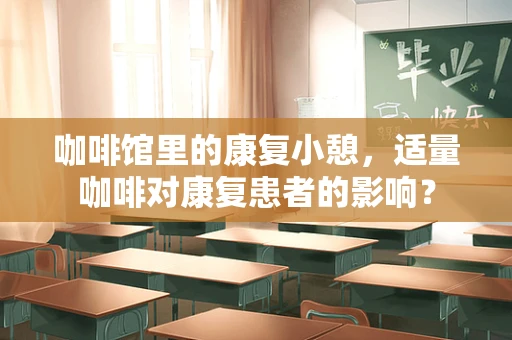 咖啡馆里的康复小憩，适量咖啡对康复患者的影响？