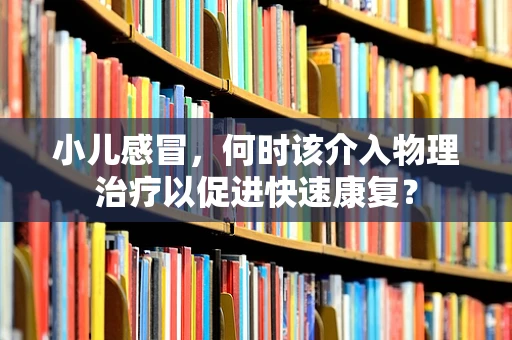 小儿感冒，何时该介入物理治疗以促进快速康复？