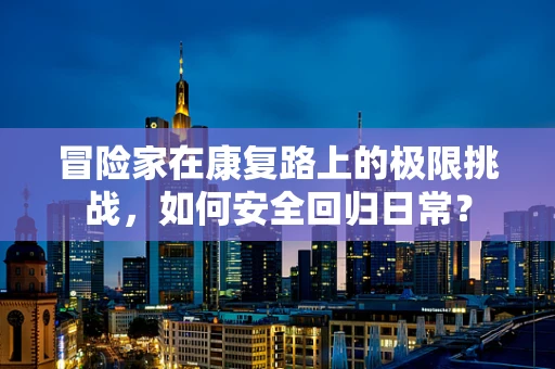 冒险家在康复路上的极限挑战，如何安全回归日常？
