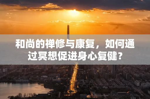和尚的禅修与康复，如何通过冥想促进身心复健？