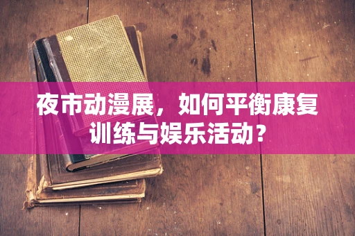 夜市动漫展，如何平衡康复训练与娱乐活动？