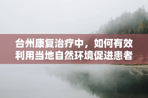 台州康复治疗中，如何有效利用当地自然环境促进患者恢复？
