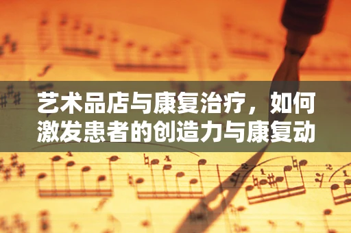 艺术品店与康复治疗，如何激发患者的创造力与康复动力？