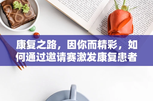 康复之路，因你而精彩，如何通过邀请赛激发康复患者的潜能？