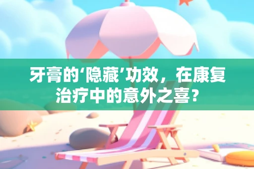 牙膏的‘隐藏’功效，在康复治疗中的意外之喜？
