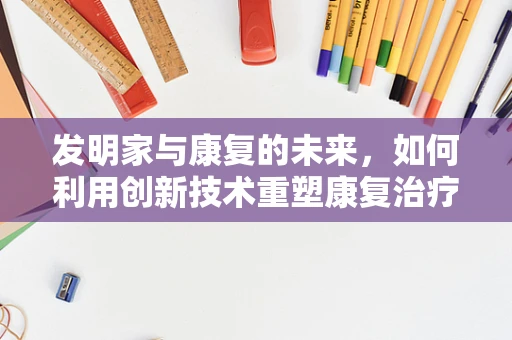 发明家与康复的未来，如何利用创新技术重塑康复治疗？
