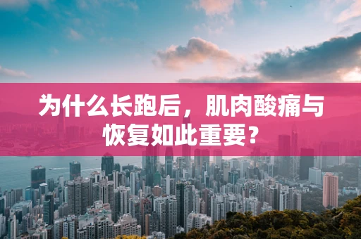 为什么长跑后，肌肉酸痛与恢复如此重要？