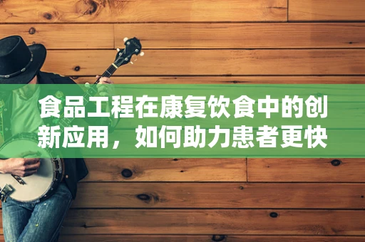 食品工程在康复饮食中的创新应用，如何助力患者更快回归健康？