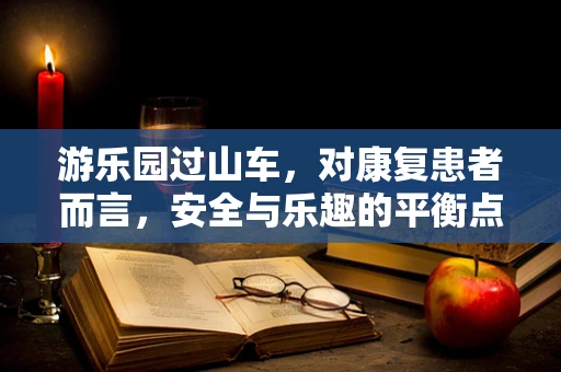 游乐园过山车，对康复患者而言，安全与乐趣的平衡点在哪里？