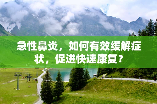 急性鼻炎，如何有效缓解症状，促进快速康复？