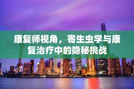 康复师视角，寄生虫学与康复治疗中的隐秘挑战