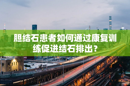 胆结石患者如何通过康复训练促进结石排出？