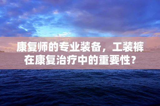 康复师的专业装备，工装裤在康复治疗中的重要性？