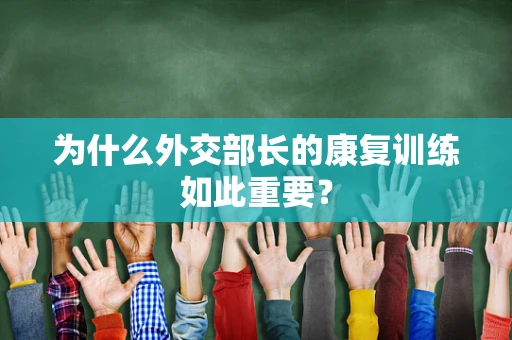 为什么外交部长的康复训练如此重要？