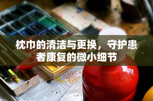 枕巾的清洁与更换，守护患者康复的微小细节