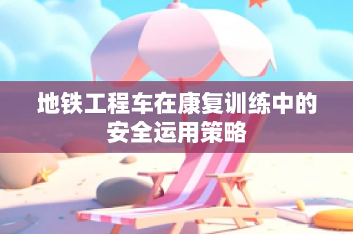 地铁工程车在康复训练中的安全运用策略