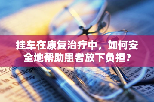 挂车在康复治疗中，如何安全地帮助患者放下负担？
