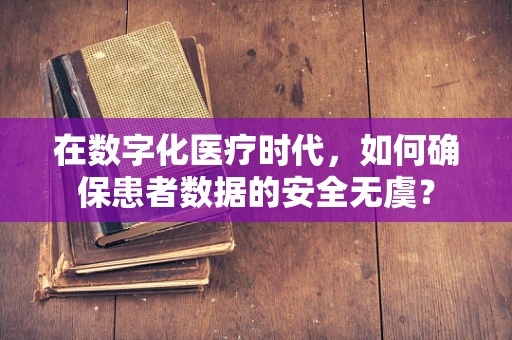 在数字化医疗时代，如何确保患者数据的安全无虞？