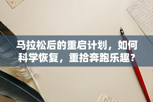 马拉松后的重启计划，如何科学恢复，重拾奔跑乐趣？