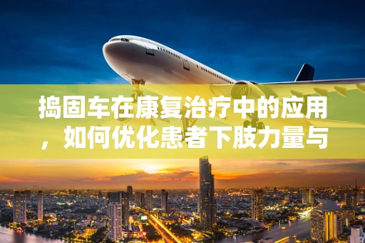 捣固车在康复治疗中的应用，如何优化患者下肢力量与平衡？