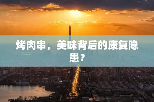 烤肉串，美味背后的康复隐患？