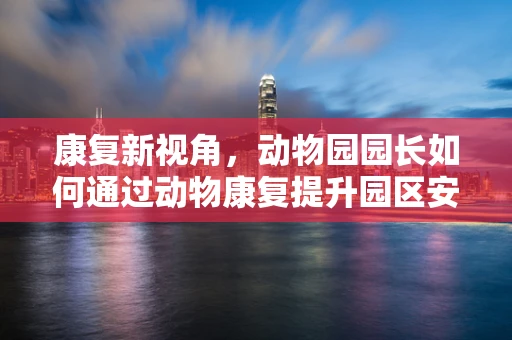 康复新视角，动物园园长如何通过动物康复提升园区安全与游客体验？