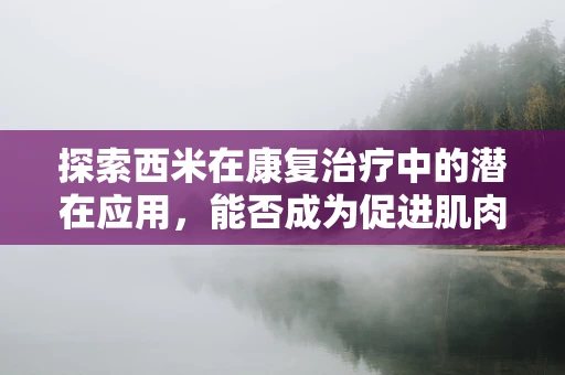 探索西米在康复治疗中的潜在应用，能否成为促进肌肉恢复的神奇成分？