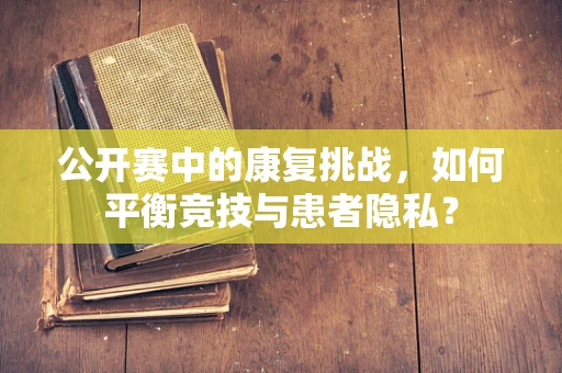 公开赛中的康复挑战，如何平衡竞技与患者隐私？